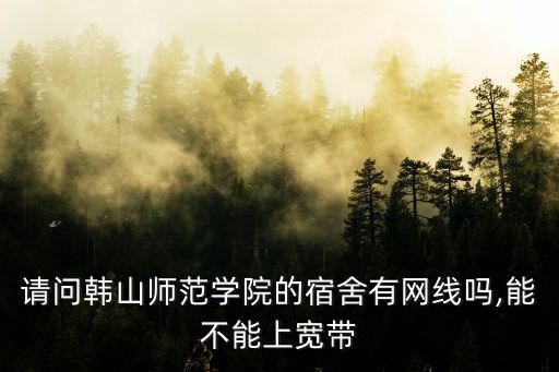 请问韩山师范学院的宿舍有网线吗,能不能上宽带