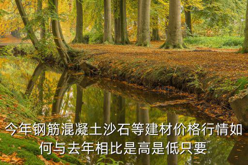 今年钢筋混凝土沙石等建材价格行情如何与去年相比是高是低只要