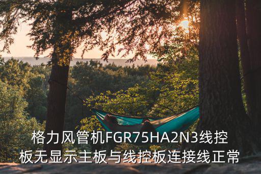 格力风管机FGR75HA2N3线控板无显示主板与线控板连接线正常