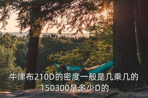 牛津布210D的密度一般是几乘几的 150300是多少D的