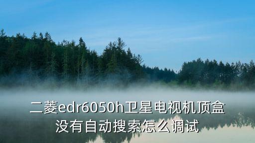 二菱edr6050h卫星电视机顶盒没有自动搜索怎么调试